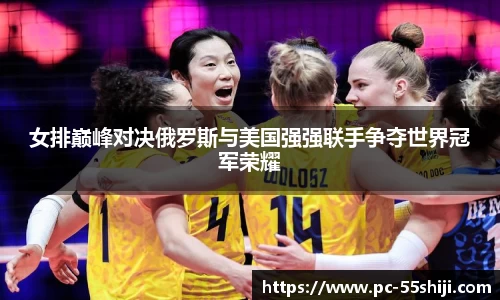 女排巅峰对决俄罗斯与美国强强联手争夺世界冠军荣耀